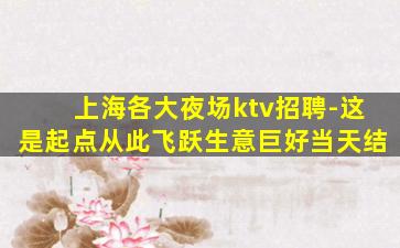 上海各大夜场ktv招聘-这是起点从此飞跃生意巨好当天结
